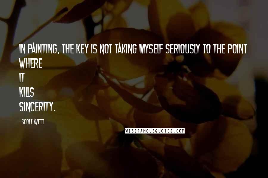 Scott Avett Quotes: In painting, the key is not taking myself seriously to the point where it kills sincerity.