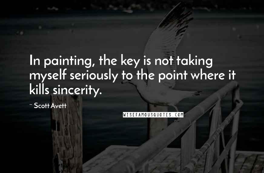 Scott Avett Quotes: In painting, the key is not taking myself seriously to the point where it kills sincerity.