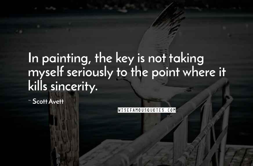 Scott Avett Quotes: In painting, the key is not taking myself seriously to the point where it kills sincerity.