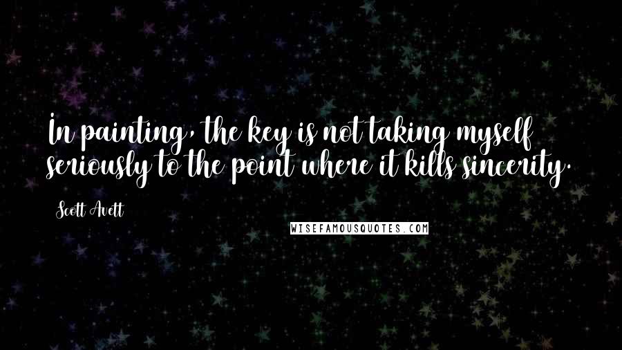 Scott Avett Quotes: In painting, the key is not taking myself seriously to the point where it kills sincerity.