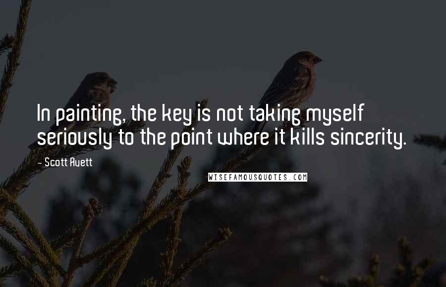 Scott Avett Quotes: In painting, the key is not taking myself seriously to the point where it kills sincerity.