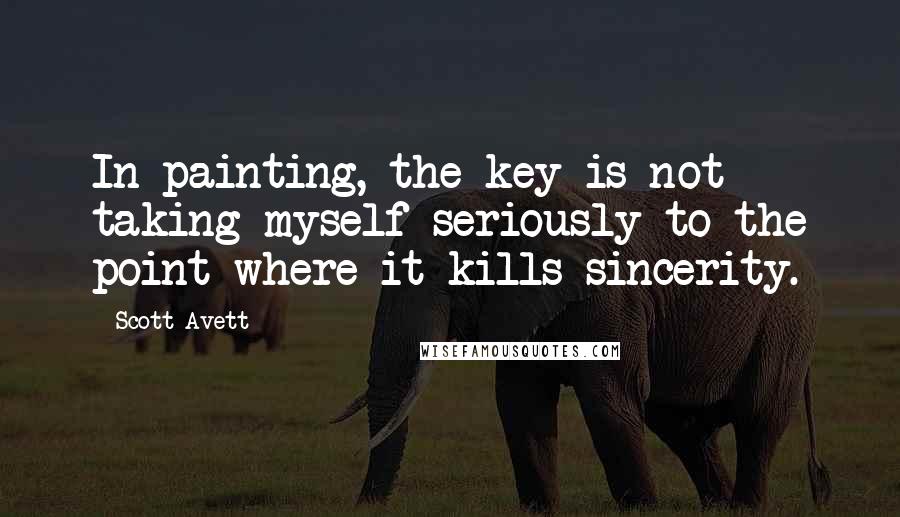 Scott Avett Quotes: In painting, the key is not taking myself seriously to the point where it kills sincerity.