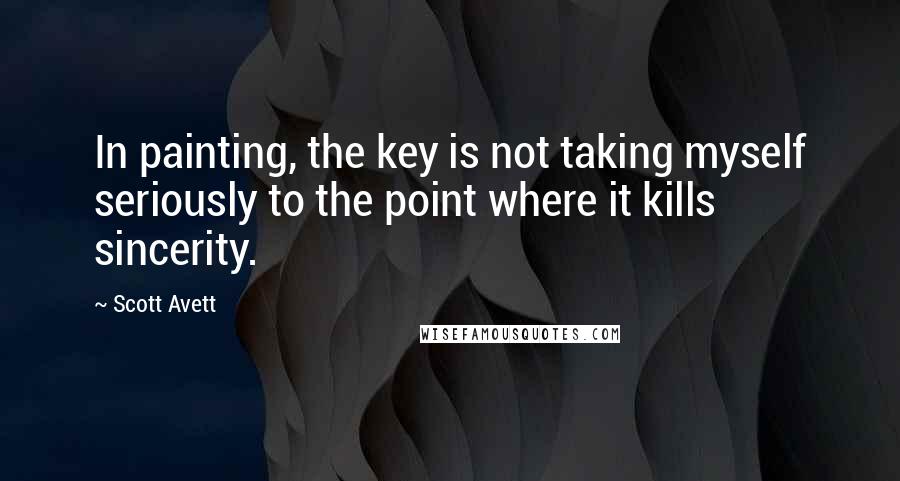 Scott Avett Quotes: In painting, the key is not taking myself seriously to the point where it kills sincerity.