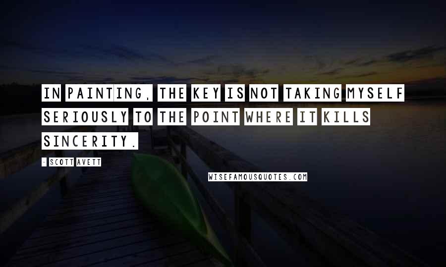 Scott Avett Quotes: In painting, the key is not taking myself seriously to the point where it kills sincerity.