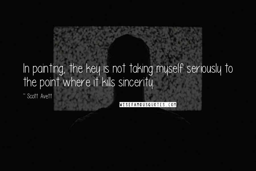 Scott Avett Quotes: In painting, the key is not taking myself seriously to the point where it kills sincerity.