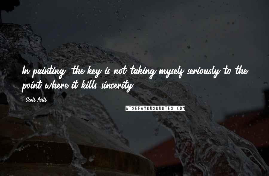 Scott Avett Quotes: In painting, the key is not taking myself seriously to the point where it kills sincerity.