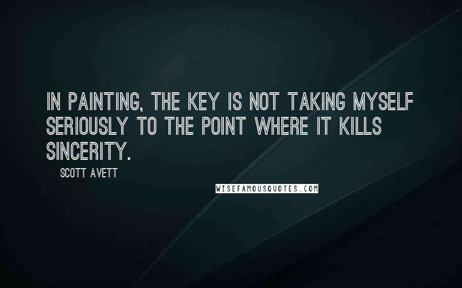 Scott Avett Quotes: In painting, the key is not taking myself seriously to the point where it kills sincerity.