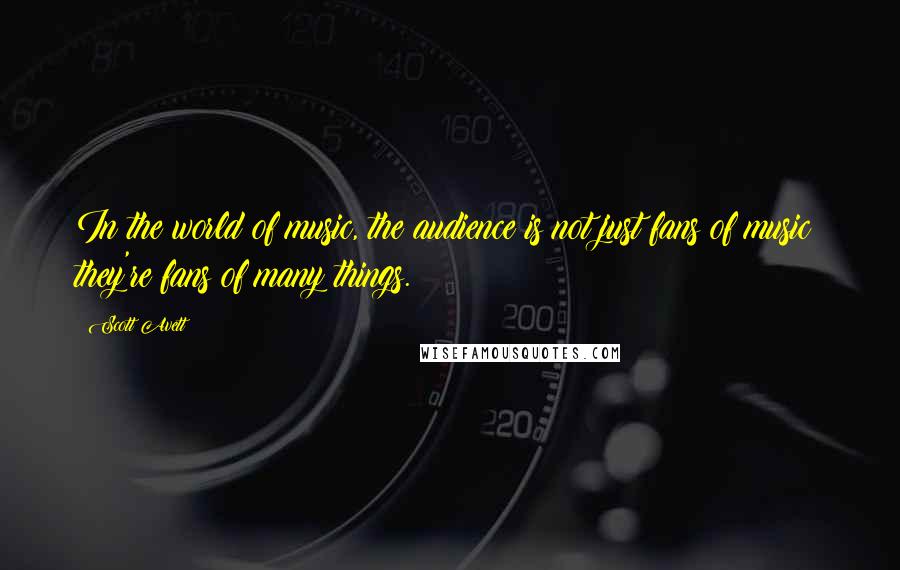 Scott Avett Quotes: In the world of music, the audience is not just fans of music; they're fans of many things.