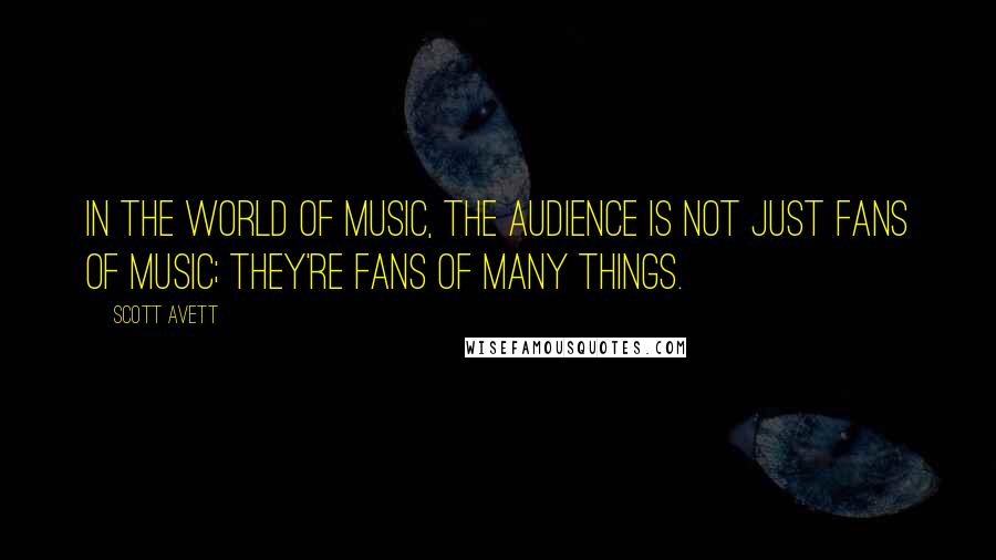 Scott Avett Quotes: In the world of music, the audience is not just fans of music; they're fans of many things.