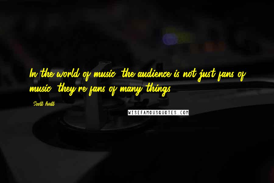 Scott Avett Quotes: In the world of music, the audience is not just fans of music; they're fans of many things.