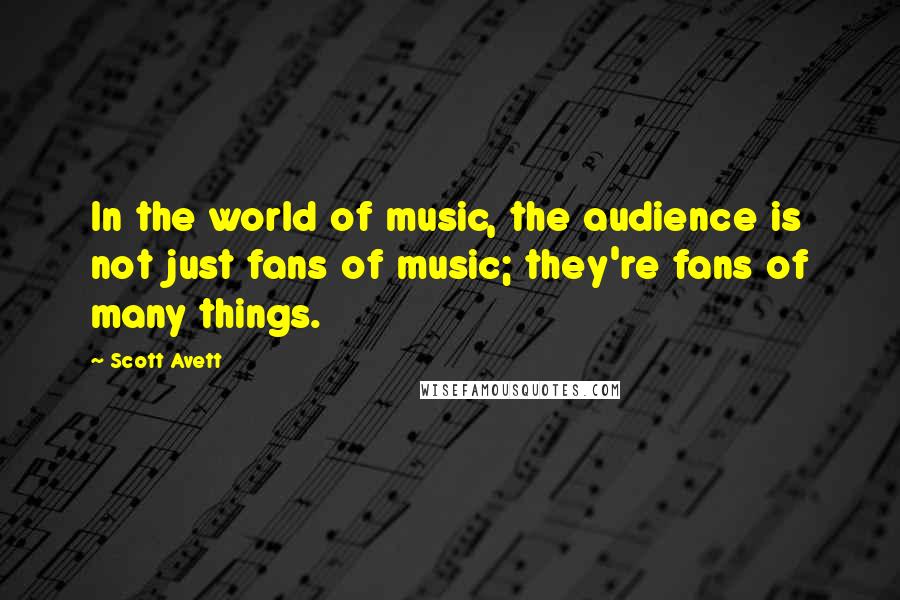 Scott Avett Quotes: In the world of music, the audience is not just fans of music; they're fans of many things.