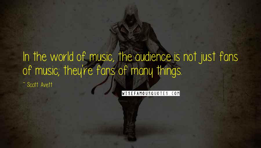 Scott Avett Quotes: In the world of music, the audience is not just fans of music; they're fans of many things.
