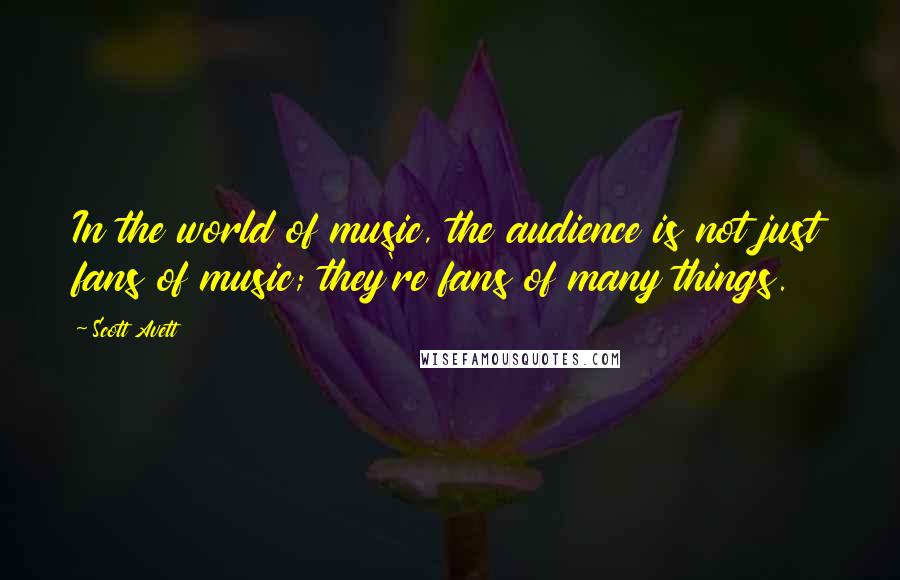 Scott Avett Quotes: In the world of music, the audience is not just fans of music; they're fans of many things.