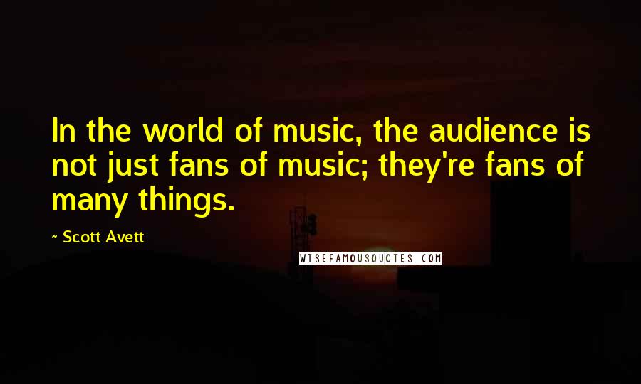 Scott Avett Quotes: In the world of music, the audience is not just fans of music; they're fans of many things.