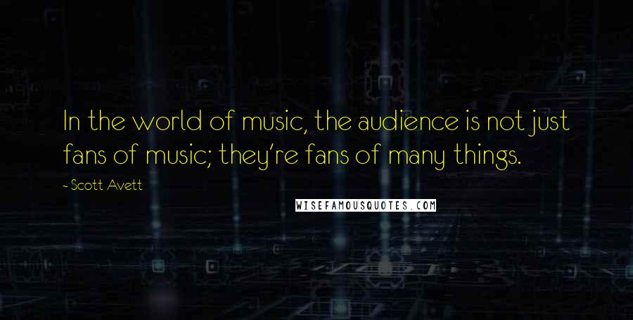 Scott Avett Quotes: In the world of music, the audience is not just fans of music; they're fans of many things.
