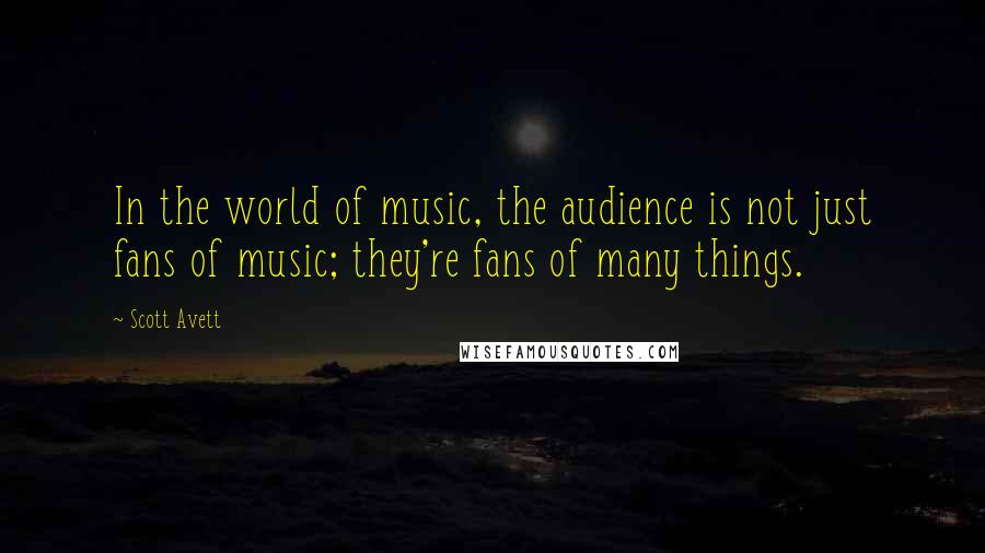 Scott Avett Quotes: In the world of music, the audience is not just fans of music; they're fans of many things.