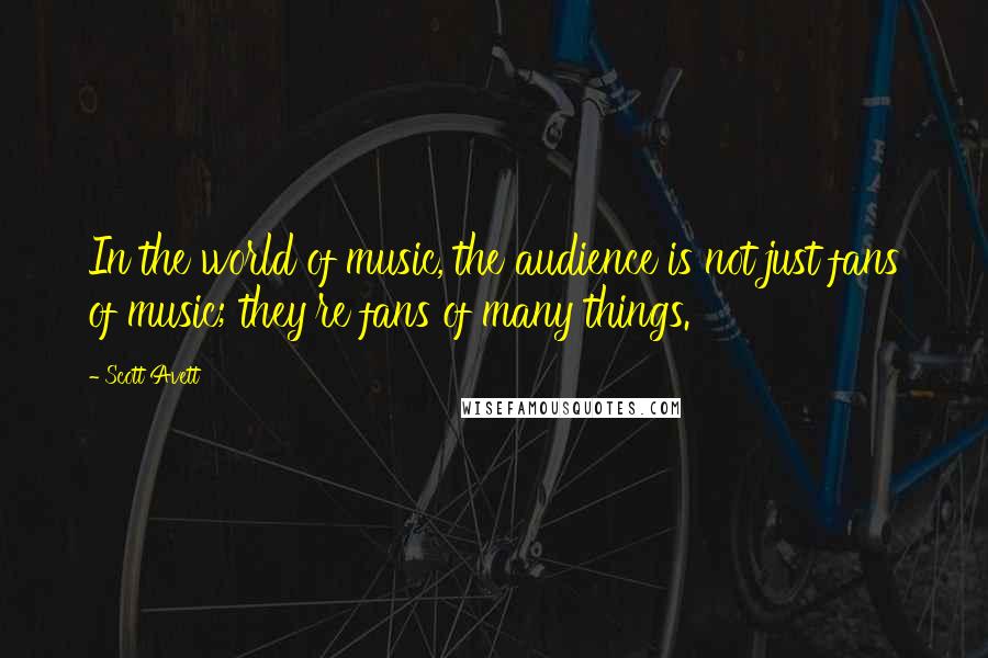 Scott Avett Quotes: In the world of music, the audience is not just fans of music; they're fans of many things.
