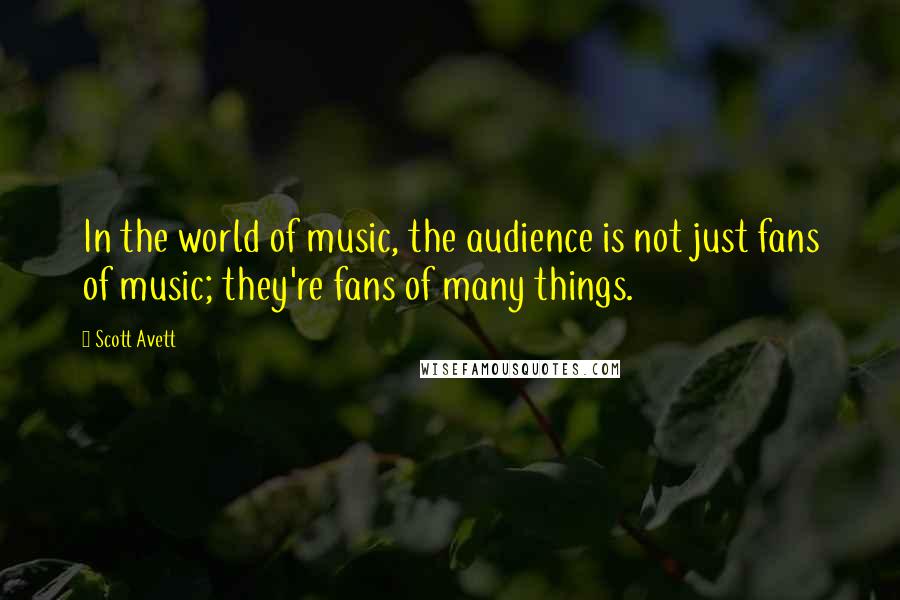 Scott Avett Quotes: In the world of music, the audience is not just fans of music; they're fans of many things.