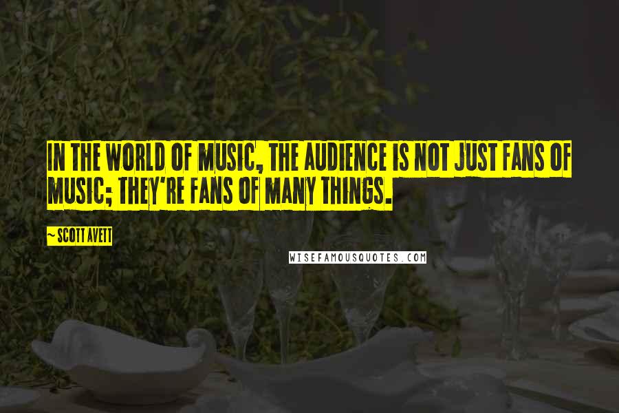 Scott Avett Quotes: In the world of music, the audience is not just fans of music; they're fans of many things.