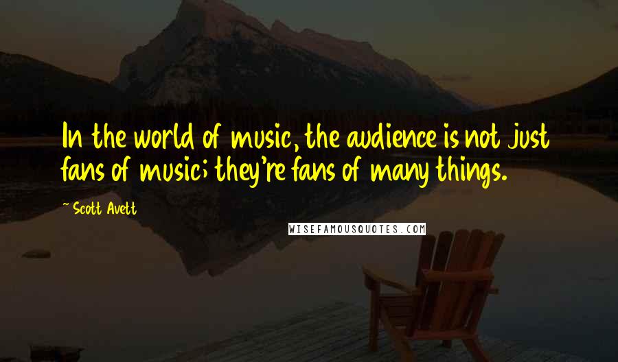 Scott Avett Quotes: In the world of music, the audience is not just fans of music; they're fans of many things.
