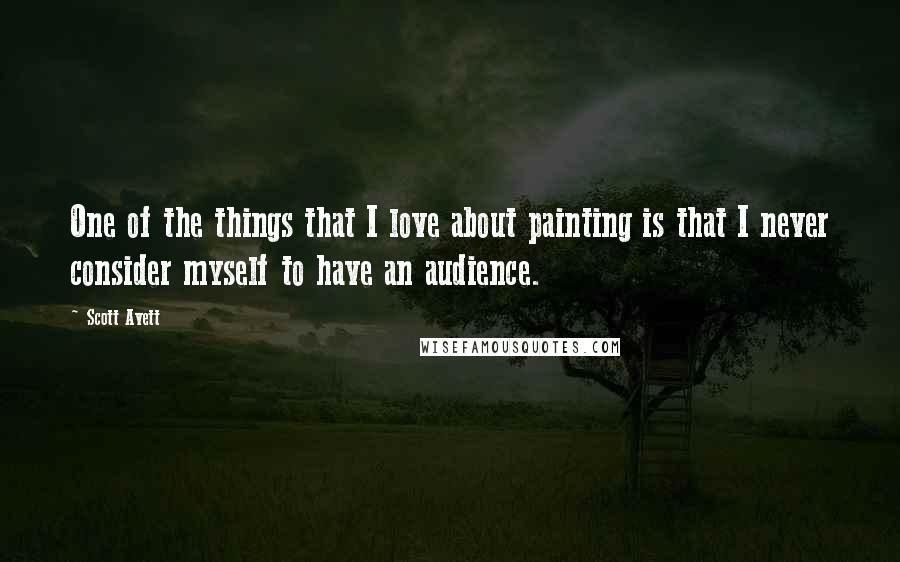 Scott Avett Quotes: One of the things that I love about painting is that I never consider myself to have an audience.