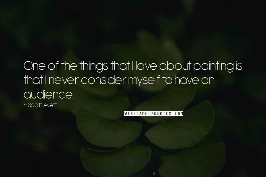 Scott Avett Quotes: One of the things that I love about painting is that I never consider myself to have an audience.