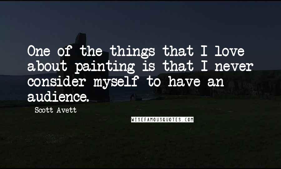 Scott Avett Quotes: One of the things that I love about painting is that I never consider myself to have an audience.