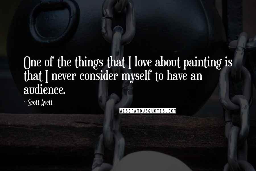 Scott Avett Quotes: One of the things that I love about painting is that I never consider myself to have an audience.