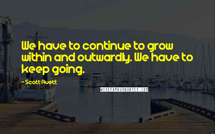 Scott Avett Quotes: We have to continue to grow within and outwardly. We have to keep going.