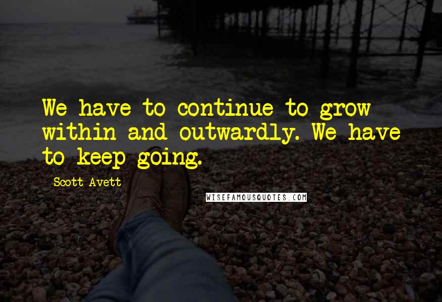 Scott Avett Quotes: We have to continue to grow within and outwardly. We have to keep going.