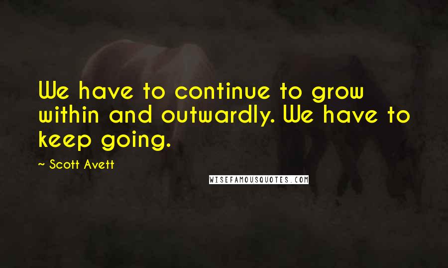 Scott Avett Quotes: We have to continue to grow within and outwardly. We have to keep going.