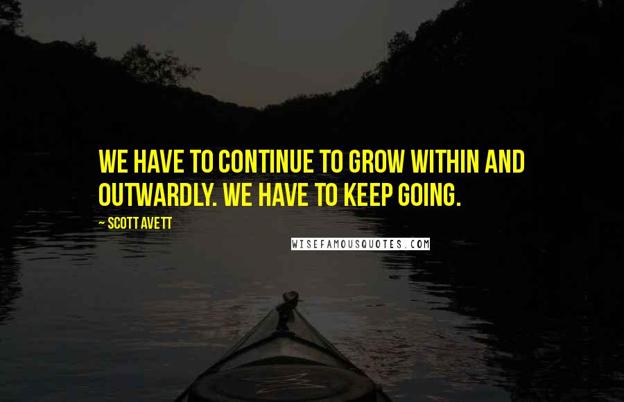 Scott Avett Quotes: We have to continue to grow within and outwardly. We have to keep going.