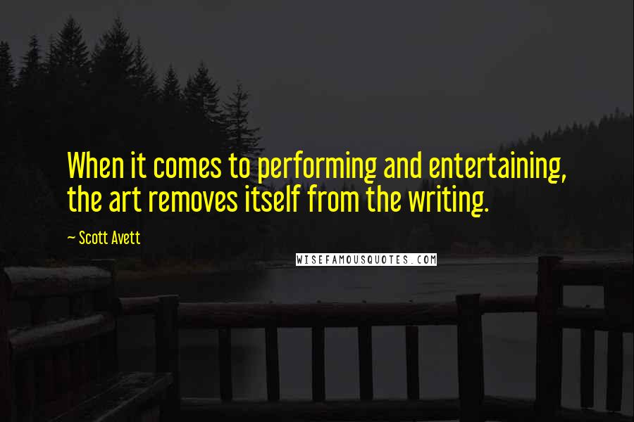 Scott Avett Quotes: When it comes to performing and entertaining, the art removes itself from the writing.