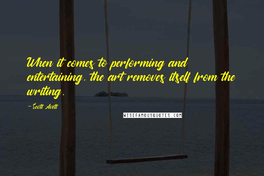 Scott Avett Quotes: When it comes to performing and entertaining, the art removes itself from the writing.