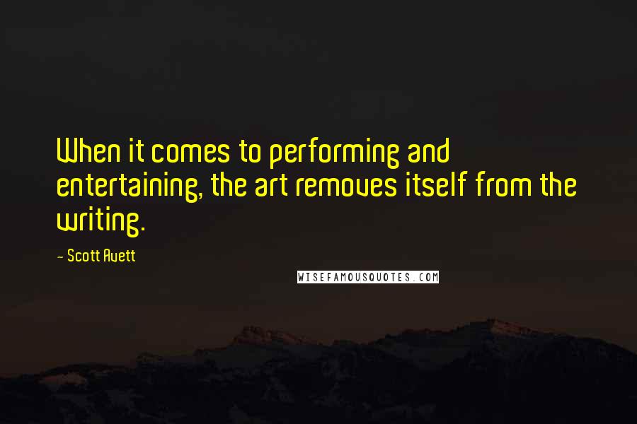 Scott Avett Quotes: When it comes to performing and entertaining, the art removes itself from the writing.