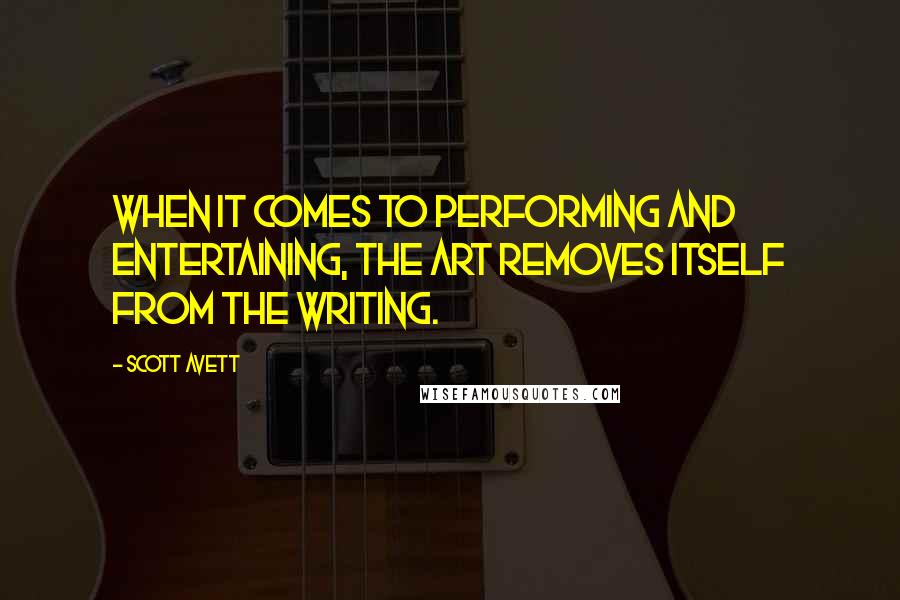 Scott Avett Quotes: When it comes to performing and entertaining, the art removes itself from the writing.