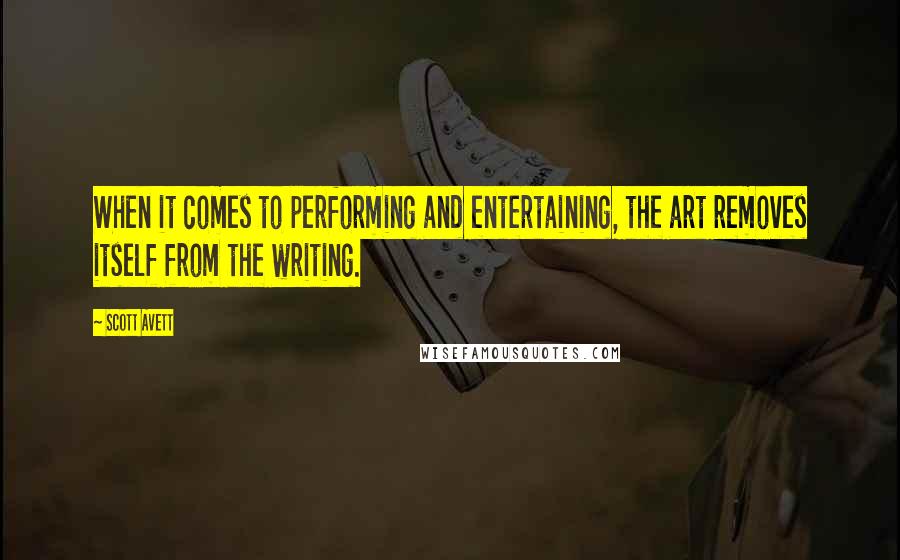 Scott Avett Quotes: When it comes to performing and entertaining, the art removes itself from the writing.