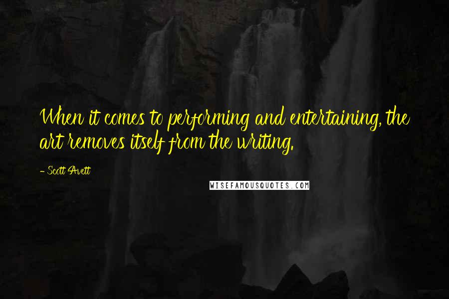 Scott Avett Quotes: When it comes to performing and entertaining, the art removes itself from the writing.