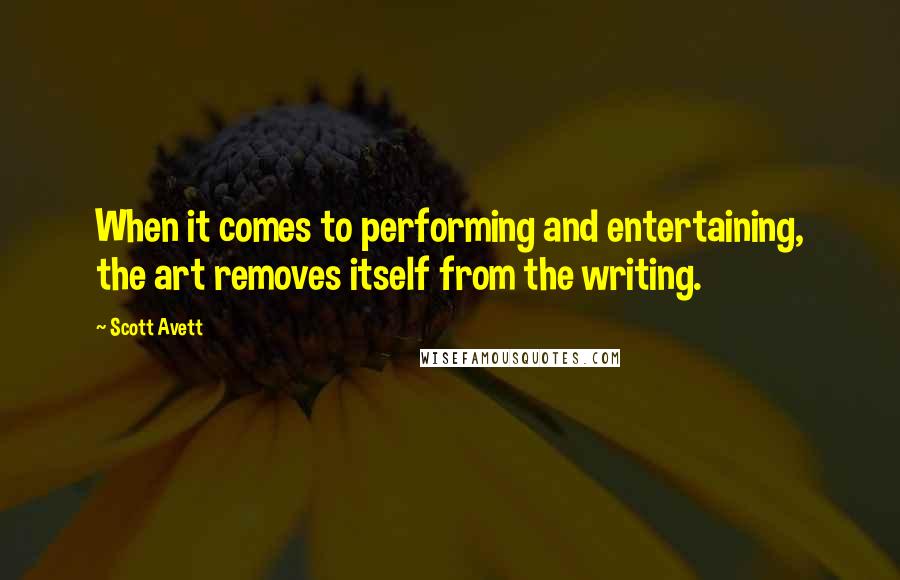 Scott Avett Quotes: When it comes to performing and entertaining, the art removes itself from the writing.