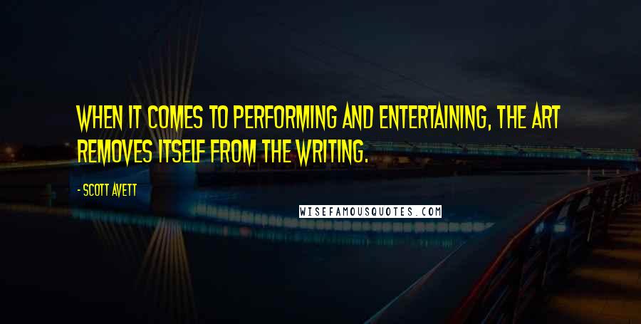 Scott Avett Quotes: When it comes to performing and entertaining, the art removes itself from the writing.