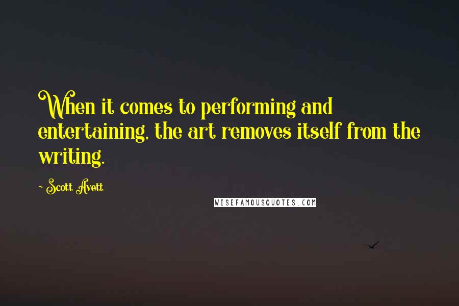 Scott Avett Quotes: When it comes to performing and entertaining, the art removes itself from the writing.