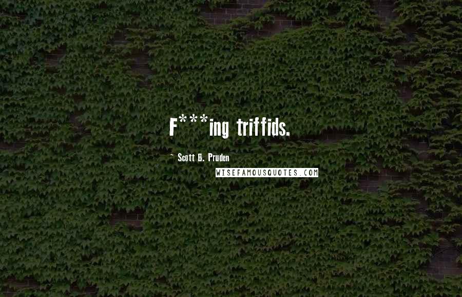 Scott B. Pruden Quotes: F***ing triffids.