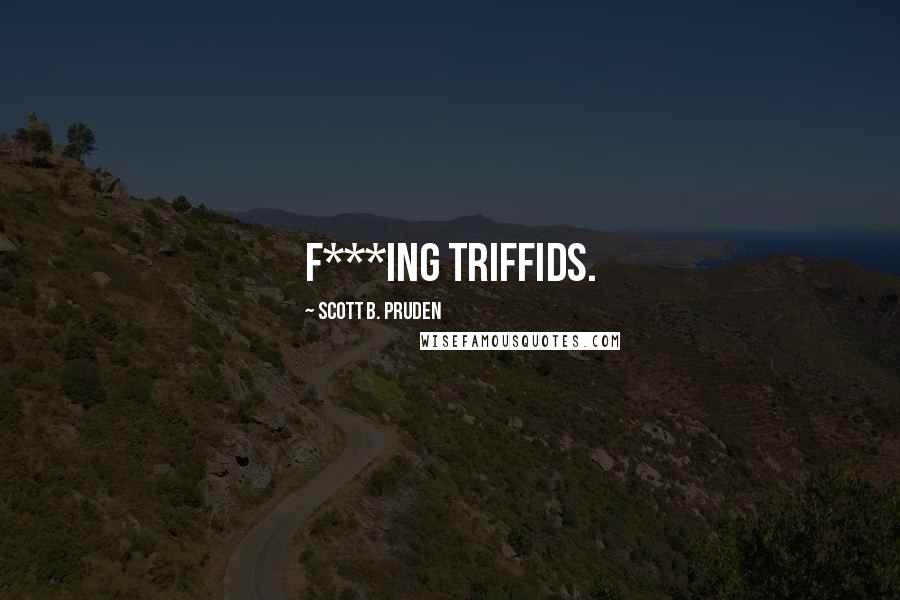 Scott B. Pruden Quotes: F***ing triffids.