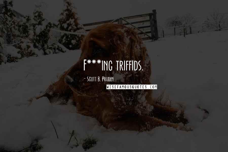 Scott B. Pruden Quotes: F***ing triffids.