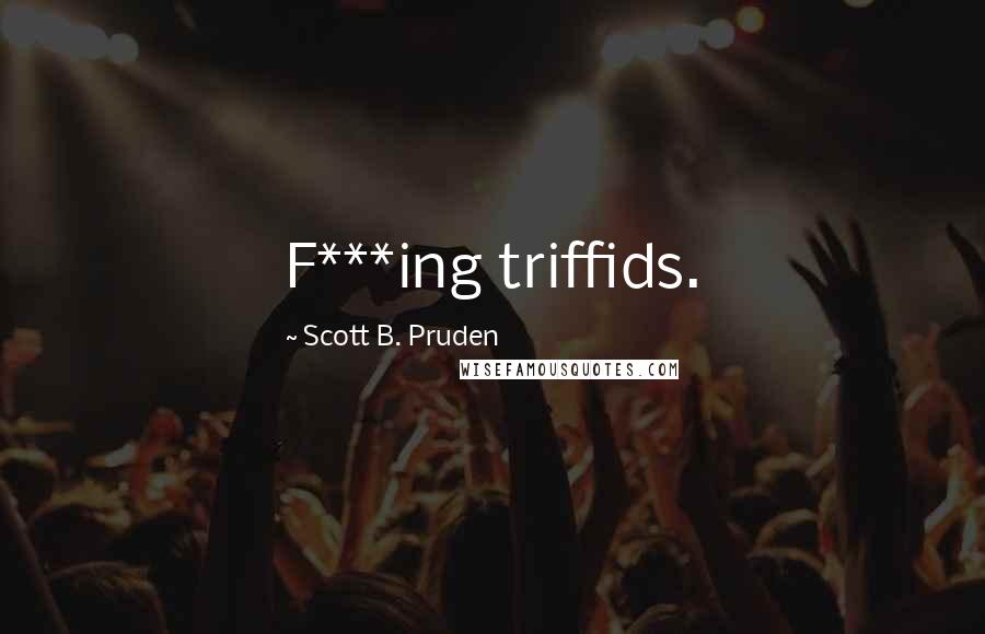 Scott B. Pruden Quotes: F***ing triffids.