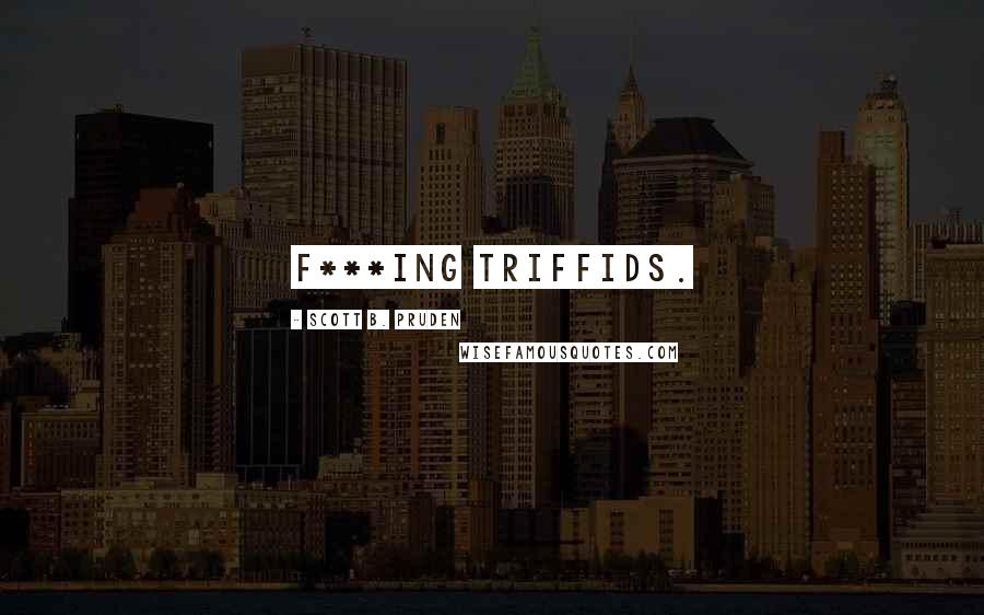 Scott B. Pruden Quotes: F***ing triffids.