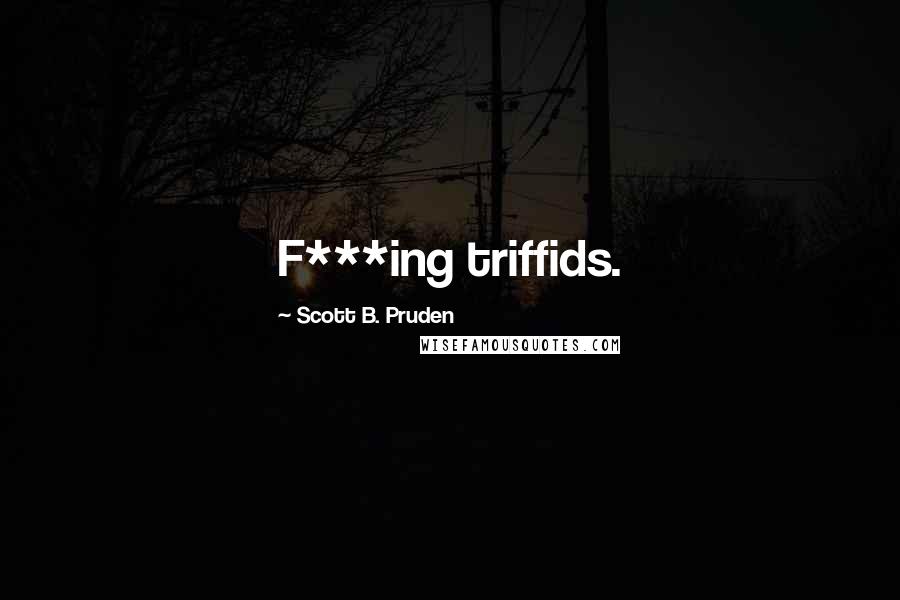 Scott B. Pruden Quotes: F***ing triffids.