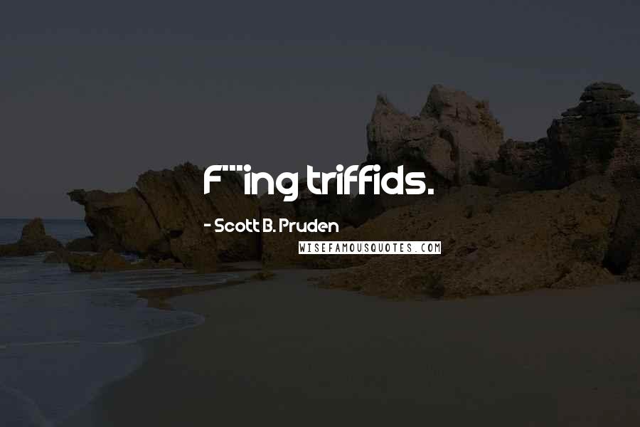 Scott B. Pruden Quotes: F***ing triffids.