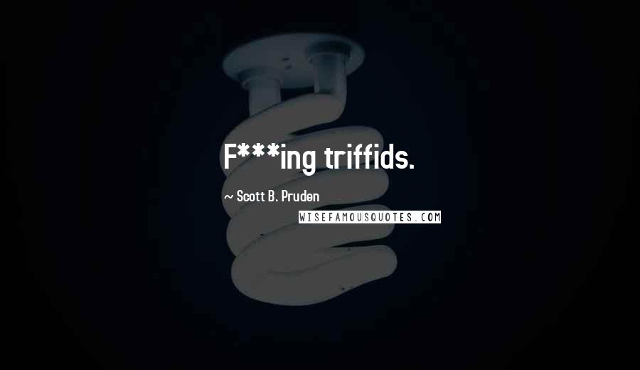 Scott B. Pruden Quotes: F***ing triffids.