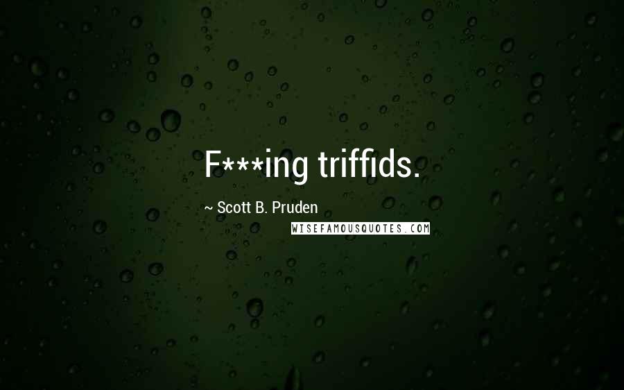 Scott B. Pruden Quotes: F***ing triffids.